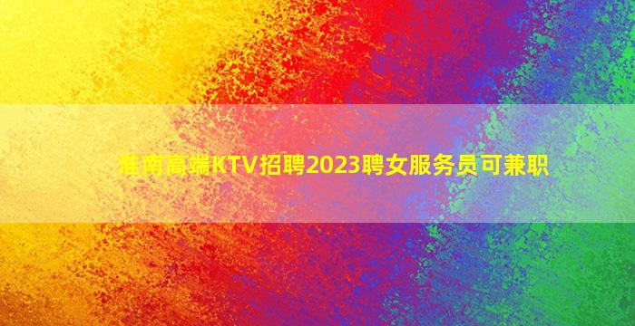 淮南高端KTV招聘2023聘女服务员可兼职